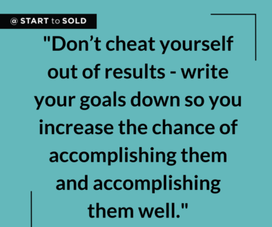 Don’t cheat yourself out of results - write your goals down so you increase the chance of accomplishing them and accomplishing them well.