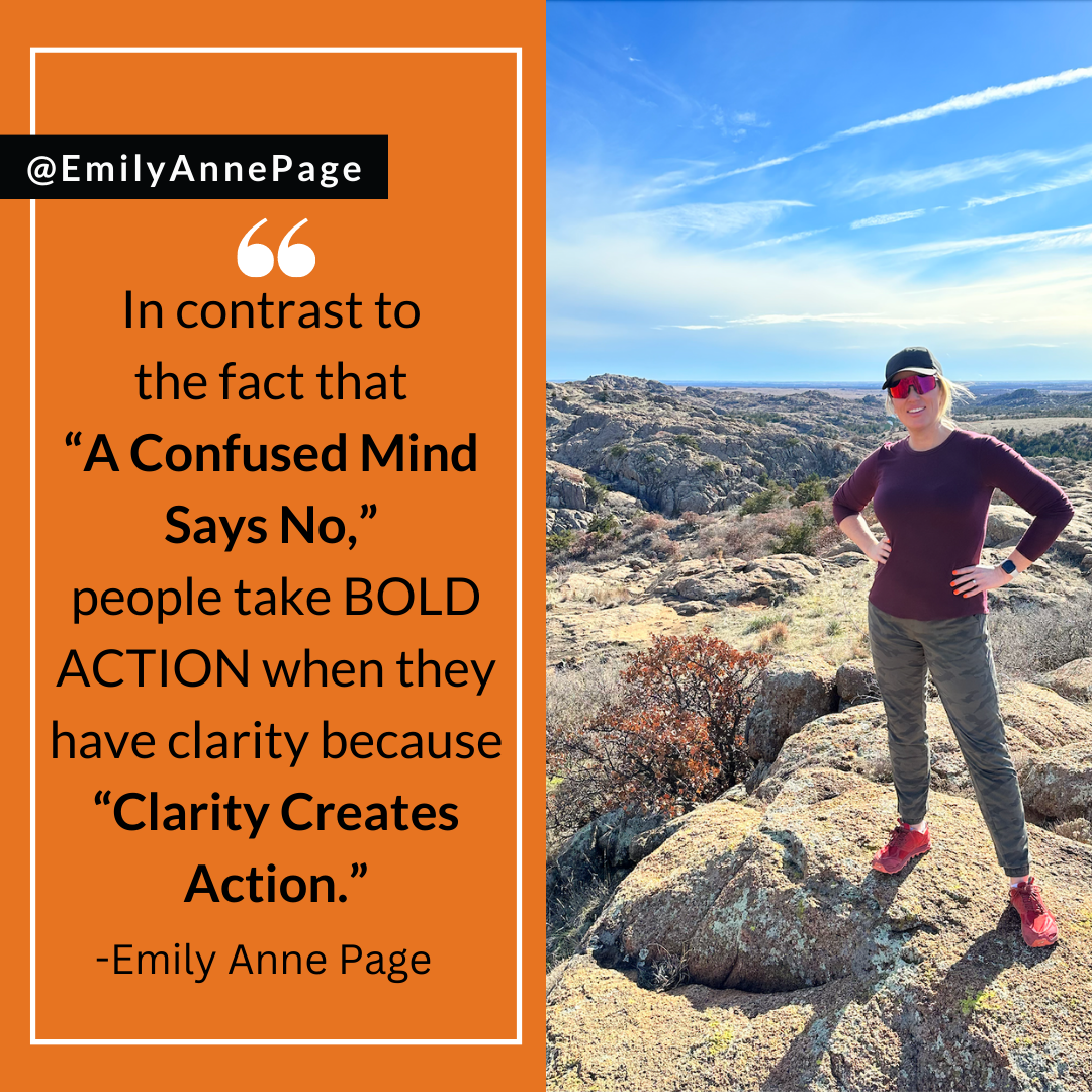 In contrast to the fact that “A Confused Mind Says No,” people take BOLD ACTION when they have clarity because “Clarity Creates Action.”